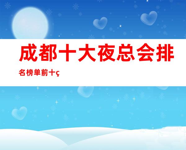 成都十大夜总会排名.榜单前十的夜总会订房消费详情介绍