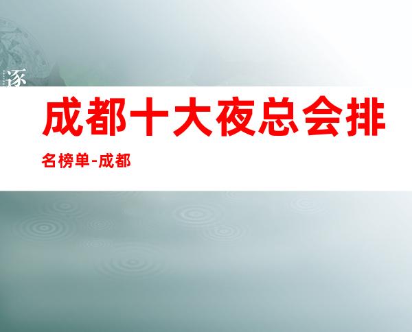 成都十大夜总会排名榜单-成都好玩的夜总会ktv会所排行新鲜出炉!
