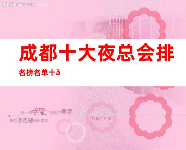 成都十大夜总会排名榜名单.十大更高KTV不得不去体验一次
