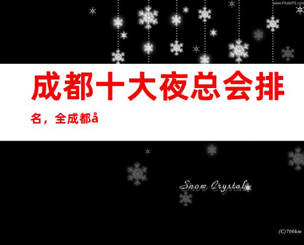 成都十大夜总会排名，全成都前十蕞好玩的商务KTV