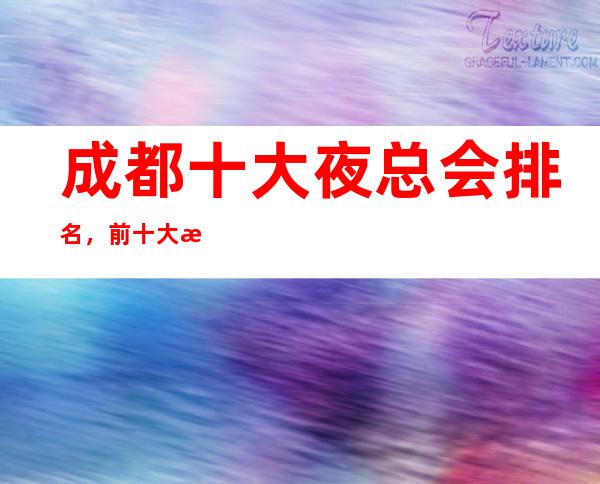 成都十大夜总会排名，前十大最受欢迎好玩的商务KTV