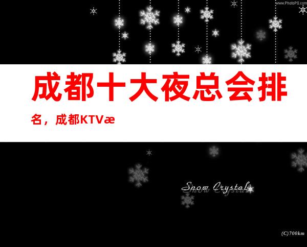 成都十大夜总会排名,成都KTV排名前五推荐