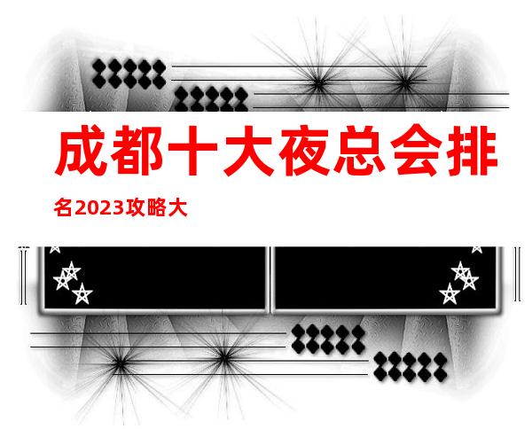 成都十大夜总会排名2023攻略大全看看哪些商务KTV上榜了