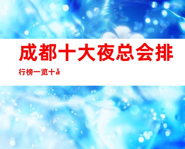 成都十大夜总会排行榜一览十大商务ktv档次玩法攻略