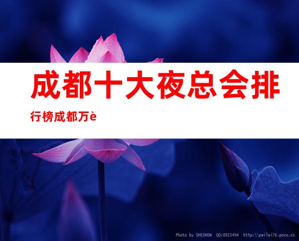 成都十大夜总会排行榜成都万达瑞华夜总会档次消费高!