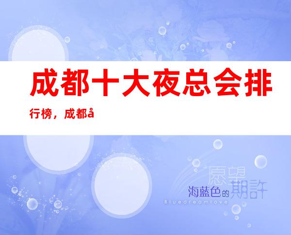 成都十大夜总会排行榜,成都好玩的商务KTV夜总会你耍过几家?