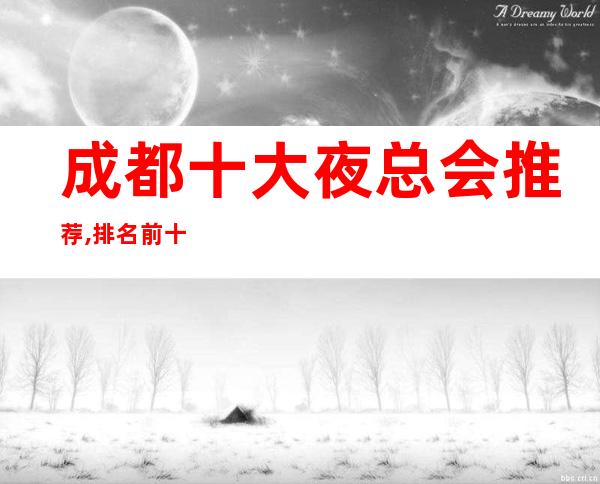 成都十大夜总会推荐,排名前十的商务ktv会所值得推荐