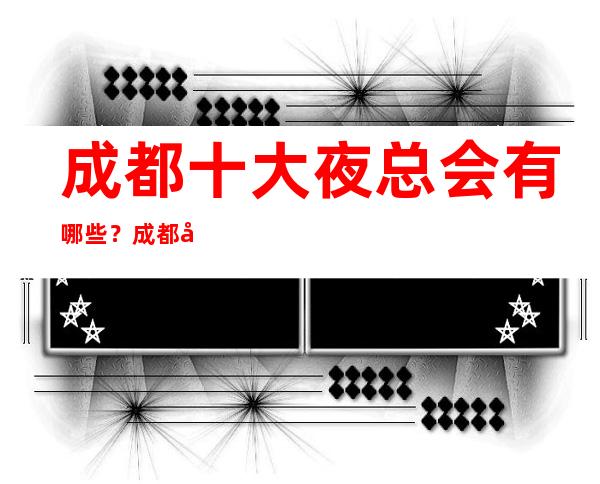 成都十大夜总会有哪些?成都夜总会内部详情你了解?