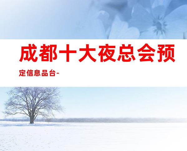 成都十大夜总会预定信息品台-高档夜总会靠谱推荐