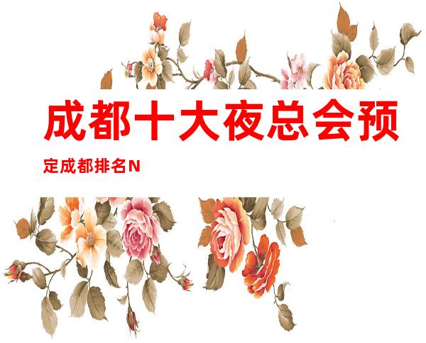 成都十大夜总会预定成都排名NO.1的夜总会KTV会所档次好人气高