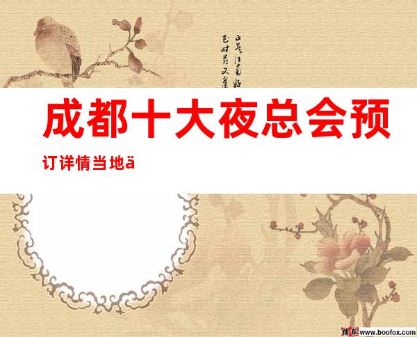 成都十大夜总会预订详情当地人喜爱的夜总会（可靠信息）