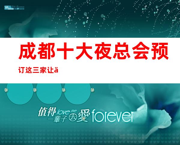 成都十大夜总会预订 这三家让你不得不去