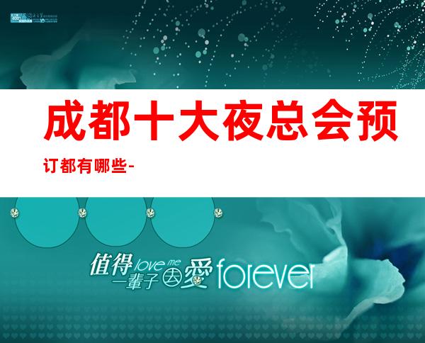 成都十大夜总会预订都有哪些-成都高端夜总会排名