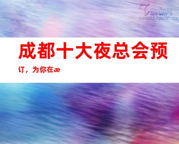 成都十大夜总会预订，为你在成都娱乐会所保驾护航 – 成都金牛商务KTV