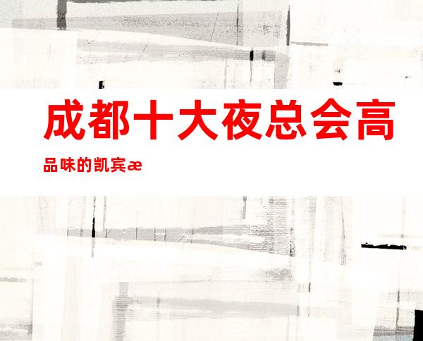 成都十大夜总会高品味的凯宾斯基国际KTV-让我欲罢不能