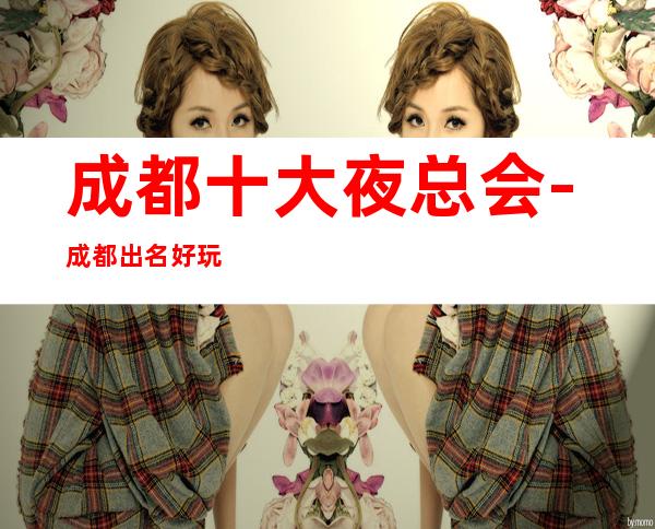 成都十大夜总会-成都出名好玩的几家商务KTV夜总会都在这！