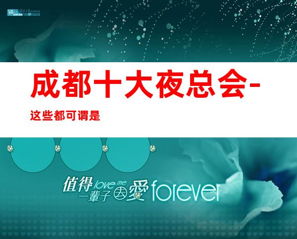 成都十大夜总会-这些都可谓是成都最上档次好玩的商务KTV