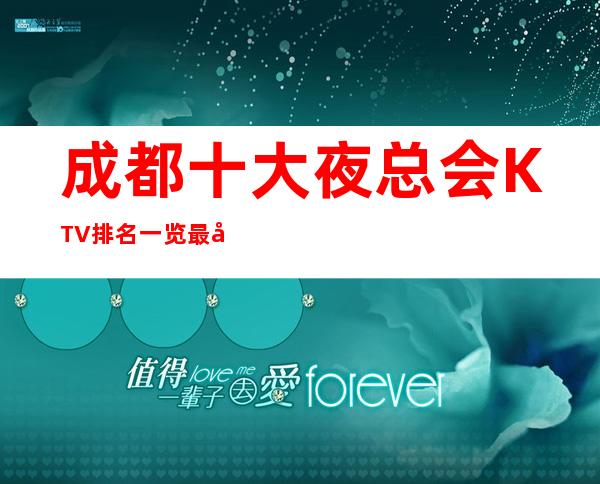 成都十大夜总会KTV排名一览.最值得推荐好玩夜总会预定攻略