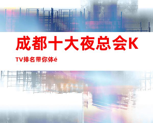 成都十大夜总会KTV排名.带你体验当地最精彩的夜生活
