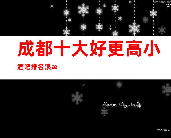 成都十大好更高小酒吧排名.浪漫包间;一定让你大饱眼福!