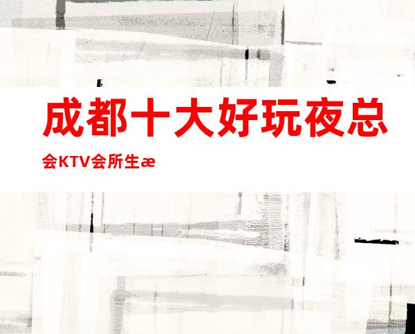 成都十大好玩夜总会KTV会所生意特别火爆如何预订