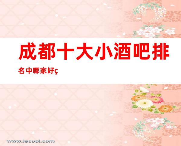 成都十大小酒吧排名中哪家好玩.醉有名气·这几家非常棒