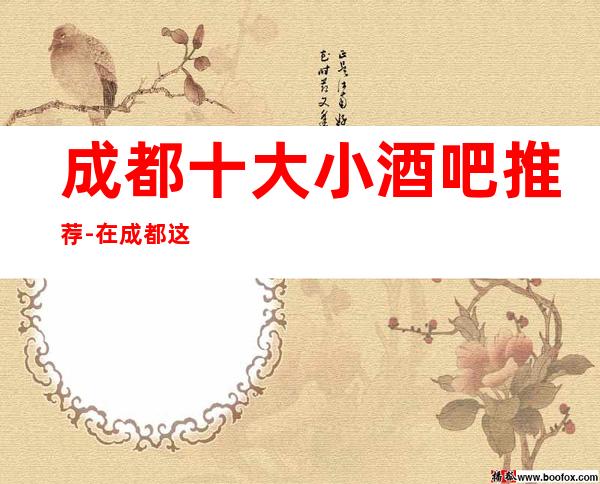 成都十大小酒吧推荐-在成都这些酒吧都是数一数二的！