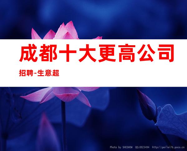 成都十大更高公司招聘-生意超好的能力是敲门砖