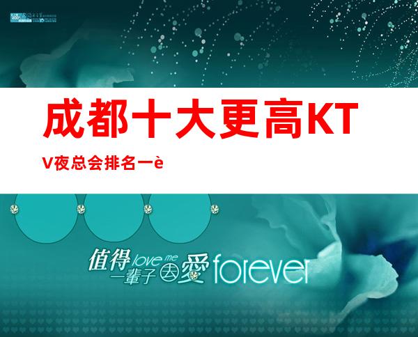 成都十大更高KTV夜总会排名一览表 非凡体验