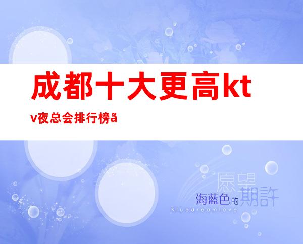 成都十大更高ktv夜总会排行榜、22年更火爆的排行版