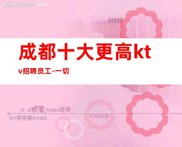 成都.十大更高ktv招聘员工-一切都安排到位
