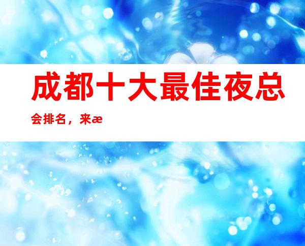 成都十大最佳夜总会排名，来成都必须要知道的夜总会攻略