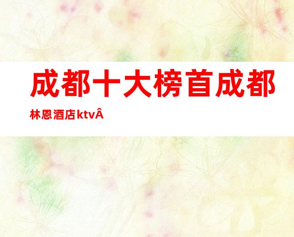 成都十大榜首:成都林恩酒店ktv·女还多的夜总会·不容错过