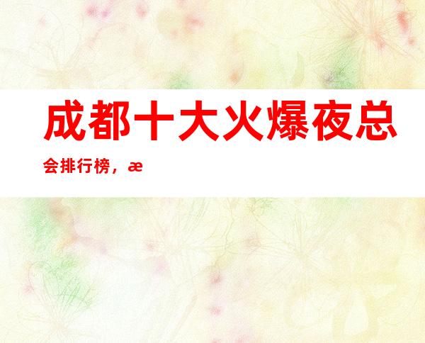成都十大火爆夜总会排行榜,成都更高夜总会玩耍攻略
