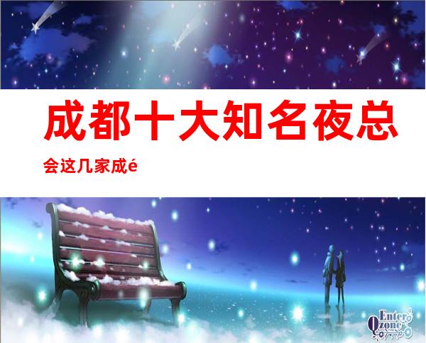 成都十大知名夜总会这几家成都夜总会商务KTV都是不得不去的场!