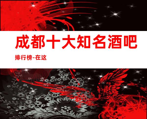 成都十大知名酒吧排行榜 -在这里,你可以尽情放松自己