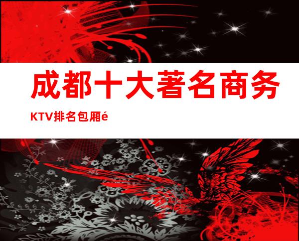 成都十大著名商务KTV排名 包厢预定/详细地址