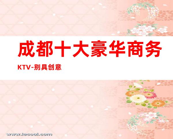 成都十大豪华商务KTV-别具创意的动感舞池带给你不一样的快乐!