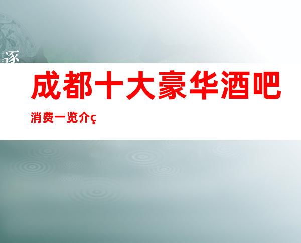 成都十大豪华酒吧消费一览介绍 -消费一次多少?