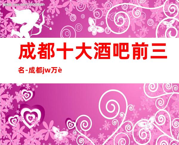 成都十大酒吧前三名-成都jw万豪酒店酒吧详细档次消费一览