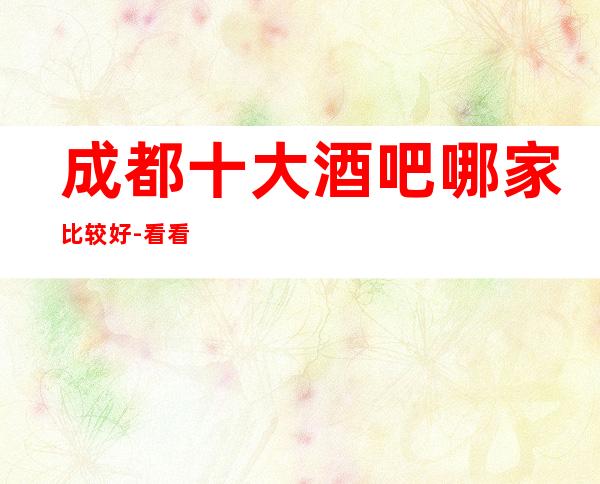 成都十大酒吧哪家比较好-看看成都哪个酒吧你喜欢