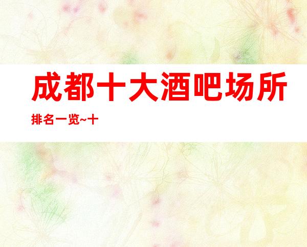 成都十大酒吧场所排名一览~十大豪华酒吧档次消费介绍