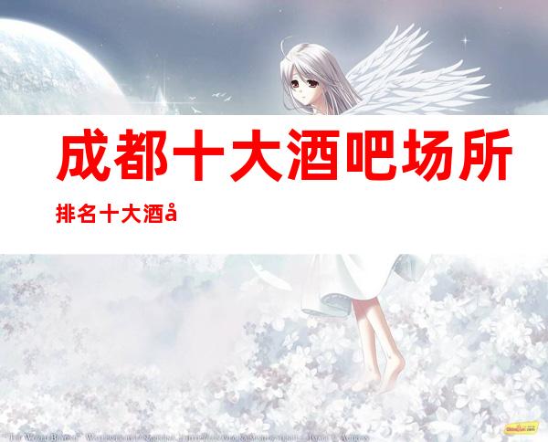 成都十大酒吧场所排名.十大酒吧排行榜看这里有惊喜