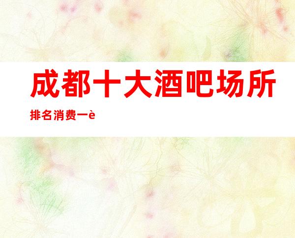 成都十大酒吧场所排名消费一览.好玩酒吧消费重磅推荐