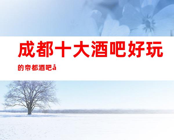 成都十大酒吧好玩的帝都酒吧卡座预定