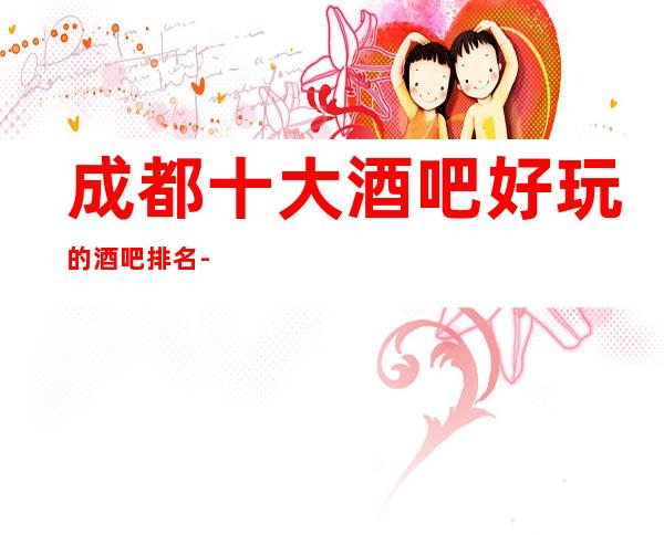 成都十大酒吧好玩的酒吧排名-成都最迷人的酒吧在这里！