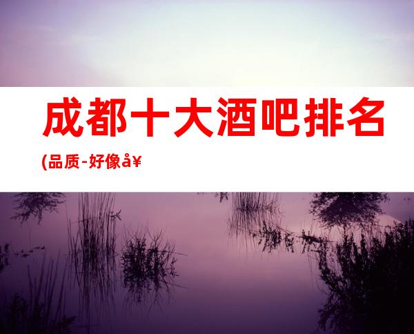 成都十大酒吧排名(品质-好像好)-小酒吧预订攻略