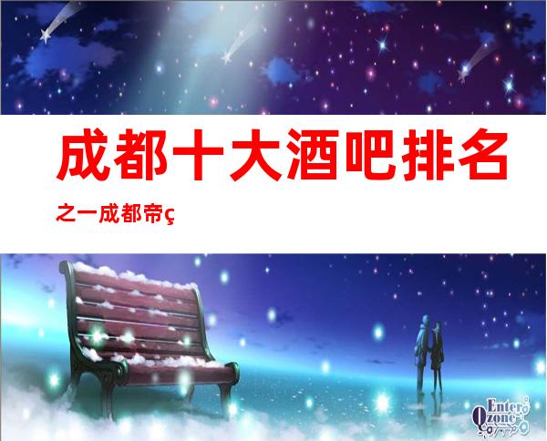 成都十大酒吧排名之一成都帝王酒吧档次玩法特别