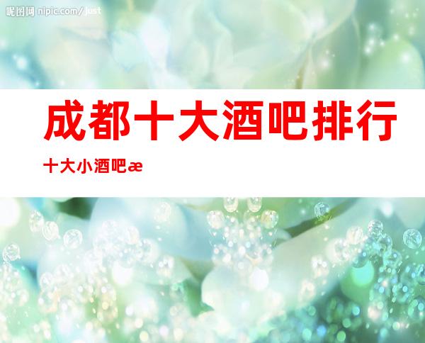 成都十大酒吧排行十大小酒吧排名及档次消费攻略!