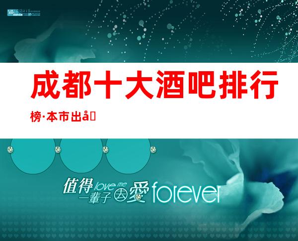 成都十大酒吧排行榜·本市出名酒吧包厢档次+消费情况